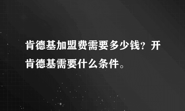 肯德基加盟费需要多少钱？开肯德基需要什么条件。