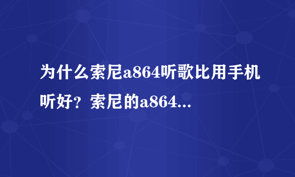 为什么索尼a864听歌比用手机听好？索尼的a864声音好清晰