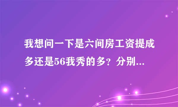 我想问一下是六间房工资提成多还是56我秀的多？分别是怎么算提成的，我声音比较低沉不过长相身材都是很