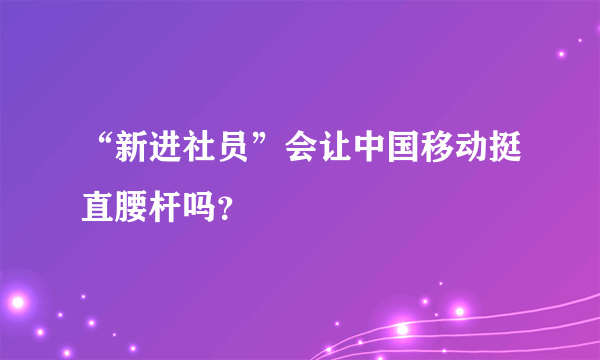 “新进社员”会让中国移动挺直腰杆吗？