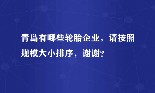 青岛有哪些轮胎企业，请按照规模大小排序，谢谢？