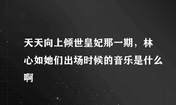 天天向上倾世皇妃那一期，林心如她们出场时候的音乐是什么啊