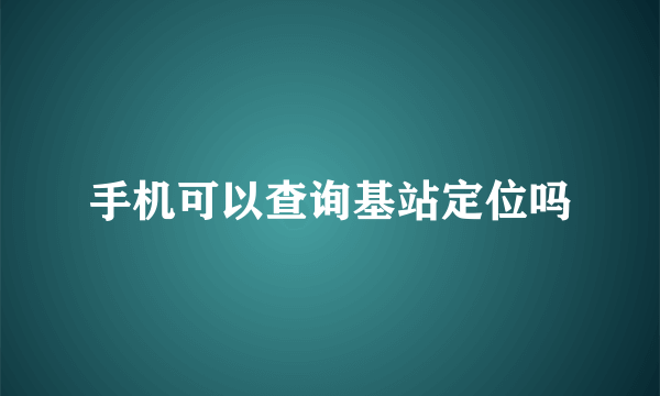 手机可以查询基站定位吗