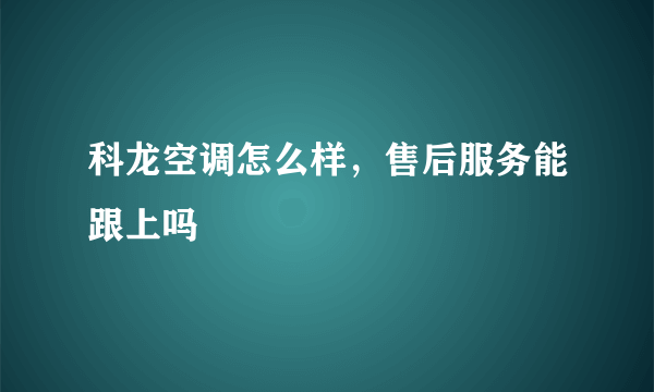 科龙空调怎么样，售后服务能跟上吗