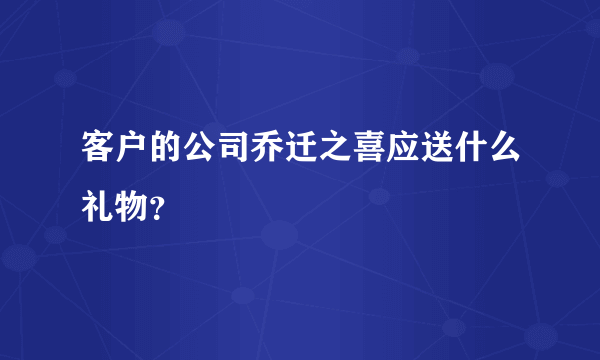 客户的公司乔迁之喜应送什么礼物？