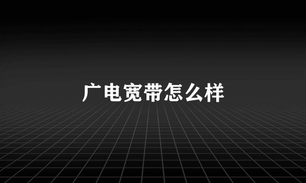 广电宽带怎么样