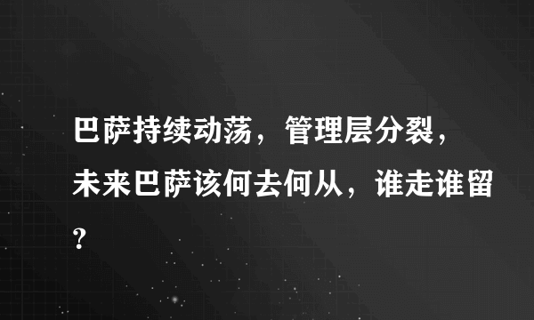 巴萨持续动荡，管理层分裂，未来巴萨该何去何从，谁走谁留？
