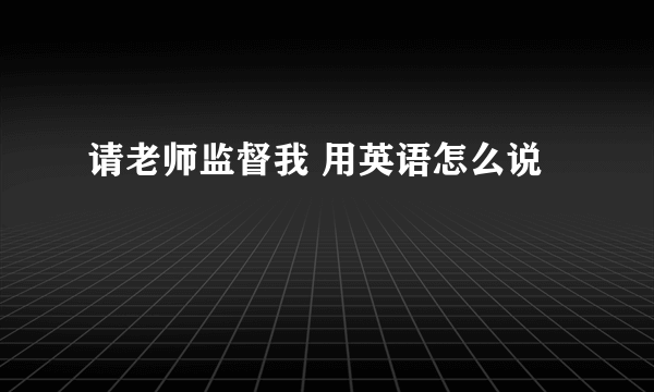 请老师监督我 用英语怎么说