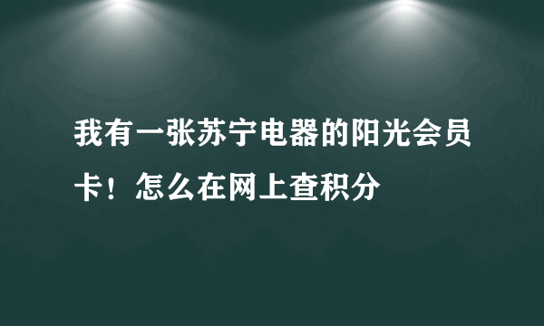 我有一张苏宁电器的阳光会员卡！怎么在网上查积分