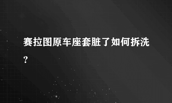 赛拉图原车座套脏了如何拆洗？