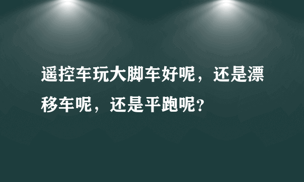 遥控车玩大脚车好呢，还是漂移车呢，还是平跑呢？