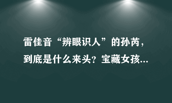 雷佳音“辨眼识人”的孙芮，到底是什么来头？宝藏女孩终于要火了