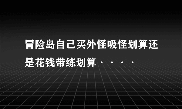 冒险岛自己买外怪吸怪划算还是花钱带练划算····