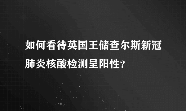 如何看待英国王储查尔斯新冠肺炎核酸检测呈阳性？