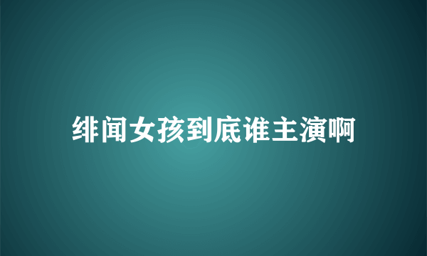 绯闻女孩到底谁主演啊