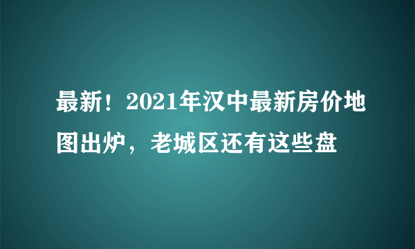 最新！2021年汉中最新房价地图出炉，老城区还有这些盘