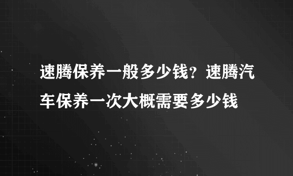 速腾保养一般多少钱？速腾汽车保养一次大概需要多少钱