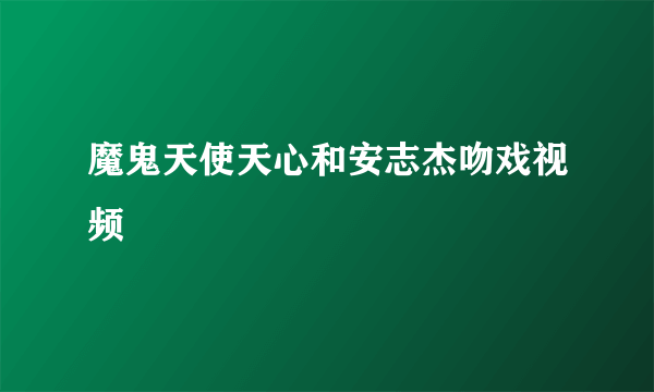 魔鬼天使天心和安志杰吻戏视频