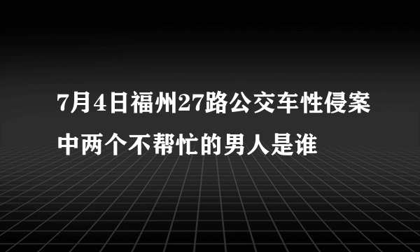 7月4日福州27路公交车性侵案中两个不帮忙的男人是谁