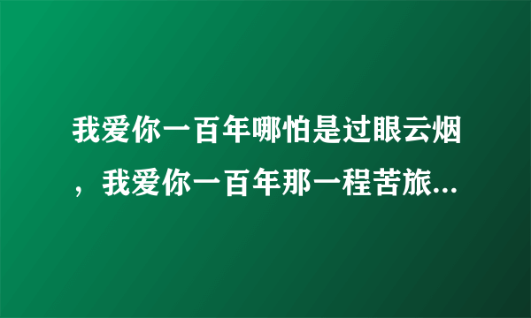 我爱你一百年哪怕是过眼云烟，我爱你一百年那一程苦旅尘缘。是什么歌？