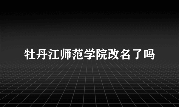 牡丹江师范学院改名了吗