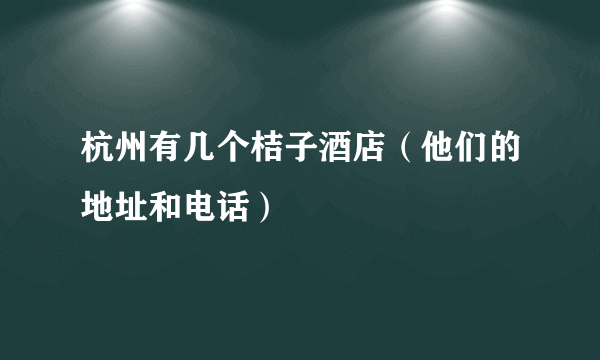 杭州有几个桔子酒店（他们的地址和电话）