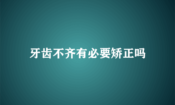 牙齿不齐有必要矫正吗