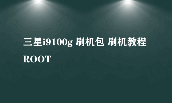 三星i9100g 刷机包 刷机教程 ROOT