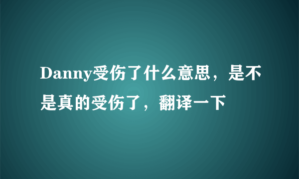 Danny受伤了什么意思，是不是真的受伤了，翻译一下