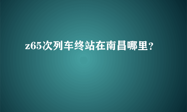 z65次列车终站在南昌哪里？