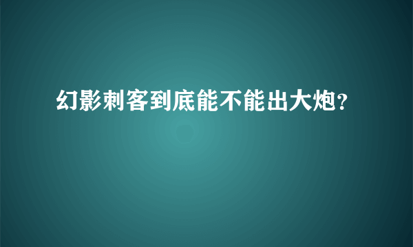 幻影刺客到底能不能出大炮？