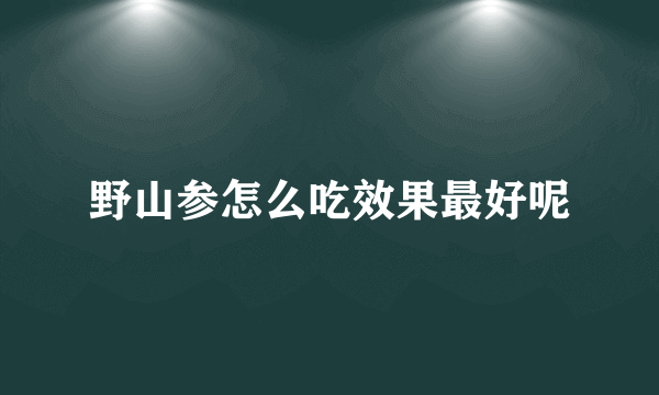 野山参怎么吃效果最好呢
