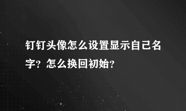 钉钉头像怎么设置显示自己名字？怎么换回初始？