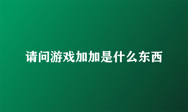 请问游戏加加是什么东西