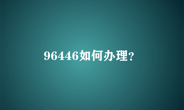 96446如何办理？