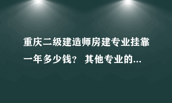 重庆二级建造师房建专业挂靠一年多少钱？ 其他专业的挂靠费用又是多少？