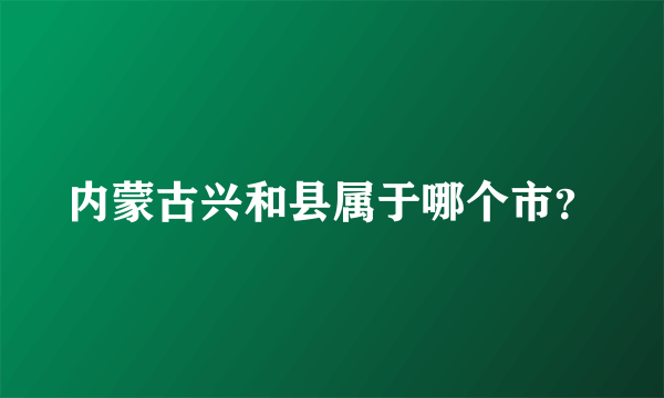 内蒙古兴和县属于哪个市？