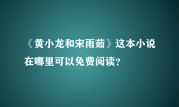 《黄小龙和宋雨茹》这本小说在哪里可以免费阅读？