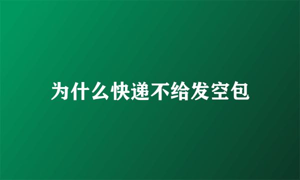为什么快递不给发空包