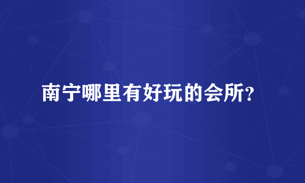 南宁哪里有好玩的会所？