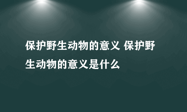 保护野生动物的意义 保护野生动物的意义是什么