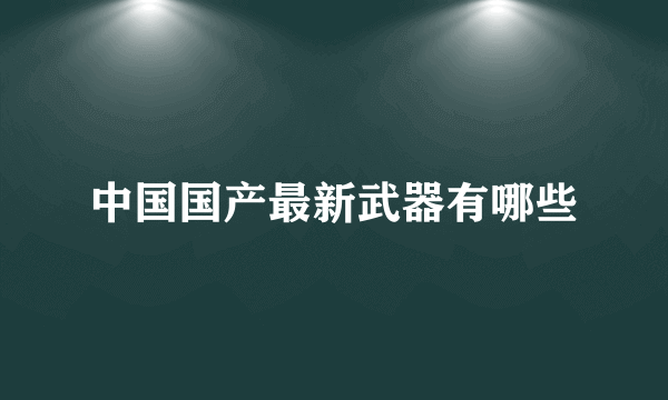中国国产最新武器有哪些