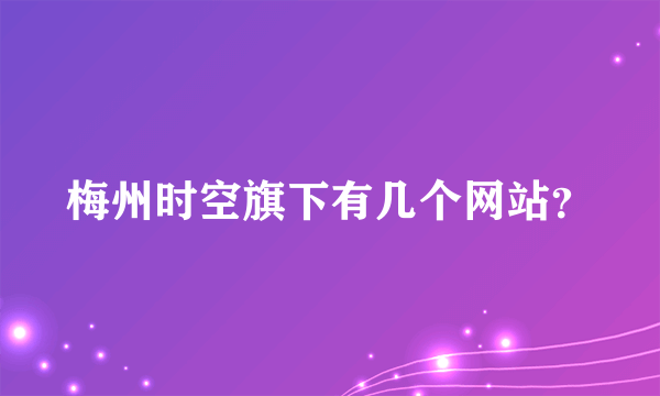 梅州时空旗下有几个网站？