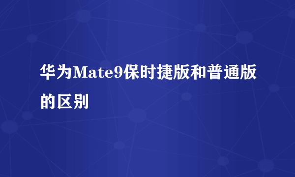 华为Mate9保时捷版和普通版的区别