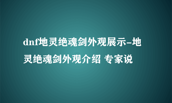 dnf地灵绝魂剑外观展示-地灵绝魂剑外观介绍 专家说