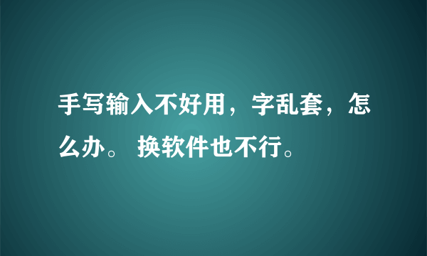 手写输入不好用，字乱套，怎么办。 换软件也不行。