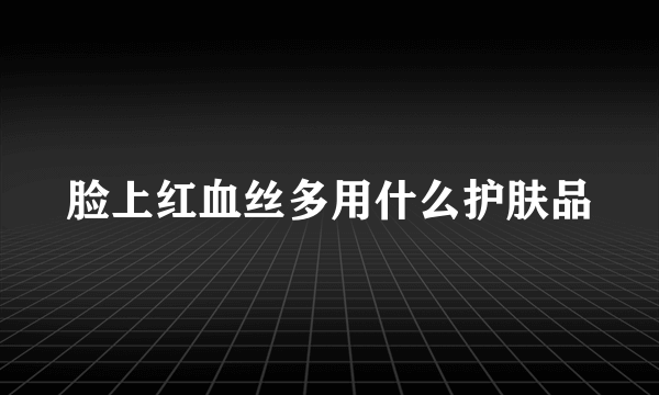 脸上红血丝多用什么护肤品