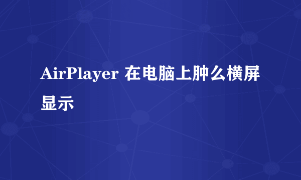 AirPlayer 在电脑上肿么横屏显示