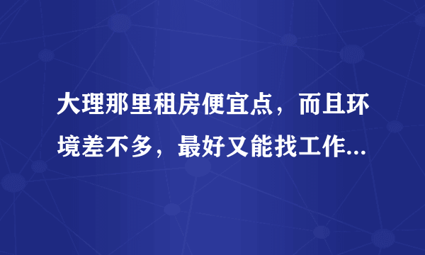 大理那里租房便宜点，而且环境差不多，最好又能找工作方便点的，准备去大理待一年，不想在古城里待，人多。？