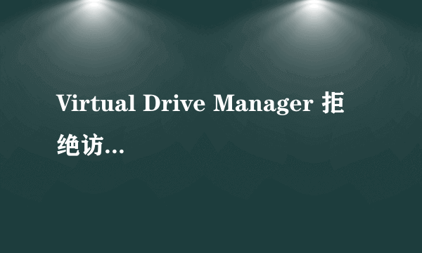 Virtual Drive Manager 拒绝访问什么意思,怎么搞?